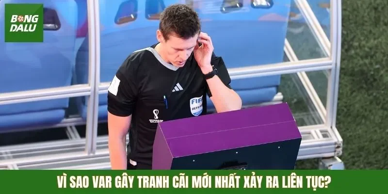 Vì sao VAR gây tranh cãi mới nhất xảy ra liên tục khó chịu?